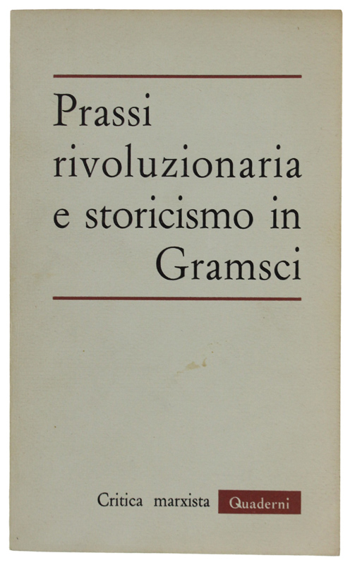 PRASSI RIVOLUZIONARIA E STORICISMO IN GRAMSCI