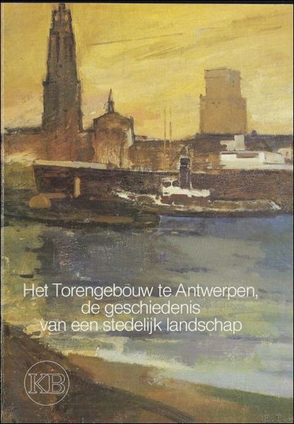HET TORENGEBOUW TE ANTWERPEN. DE GESCHIEDENIS VAN EEN STEDELIJK LANDSCHAP.