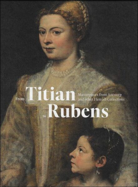 From Titian to Rubens : Masterpieces from Antwerp and other …
