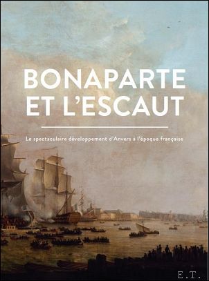 Bonaparte et l'Escaut Le spectaculaire developpement d'Anvers a l'epoque francaise