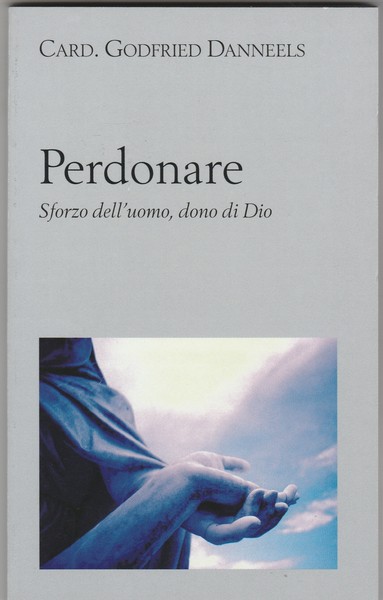Perdonare. Sforzo dell'uomo, dono di Dio.