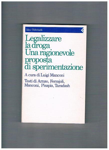 Legalizzare la droga. Una ragionevole proposta di sperimentazione. Testi di …