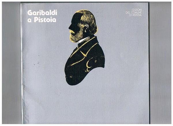 Garibaldi a Pistoia mito, fortuna, realtà. Catalogo della mostra.