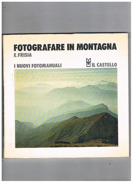 Fotografare in montagna. Vol. 1° della collana "I nuovi fotomanuali".
