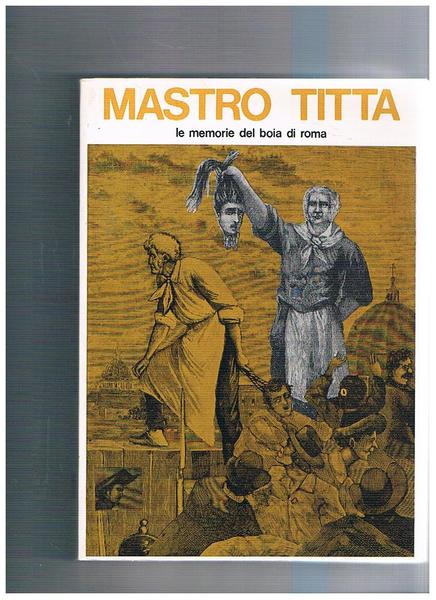 Mastro Titta. Il boia di Roma: memorie di un carnefice …