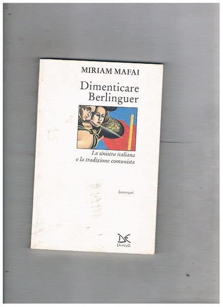 Dimenticare Berlinguer. La sinistra italiana e la tradizione comunista.