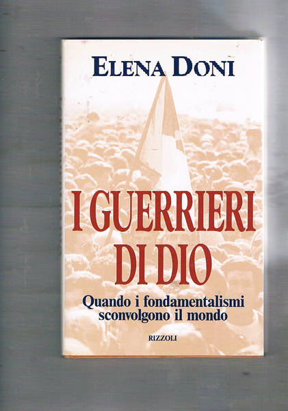 I guerrieri di Dio. Quando i fondamentalismi sconvolgono il mondo.