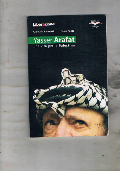 Yesser Arafat. Una vita per la Palestina.