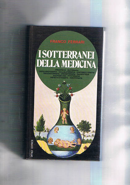 I sotterranei della medicina. Omeopatia, isoterapia, capillaroterapia, celluloterapia, vertebroterapia, orgamoterapia, …