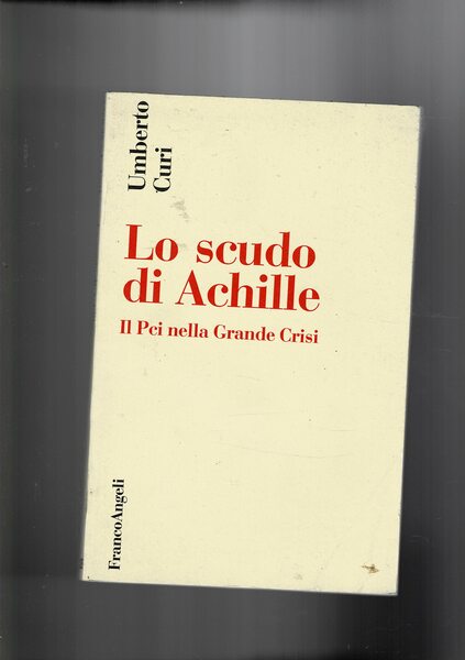 Lo scudo di Achille. Il Pci nella grande crisi.