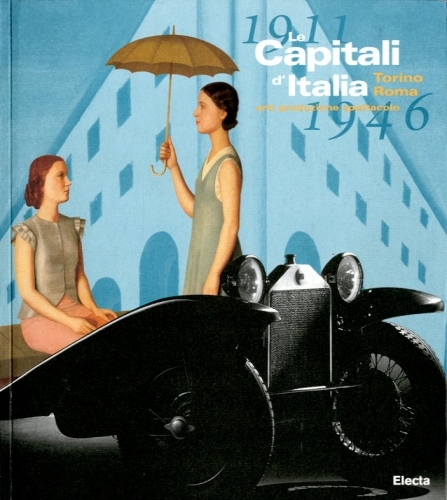Le Capitali d'Italia. Torino - Roma. 1911-1946. arti produzione disegno