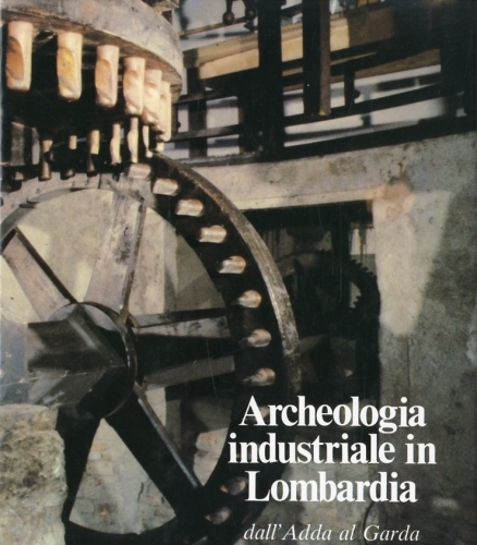 Archeologia industriale in Lombardia dall'Adda al Garda.