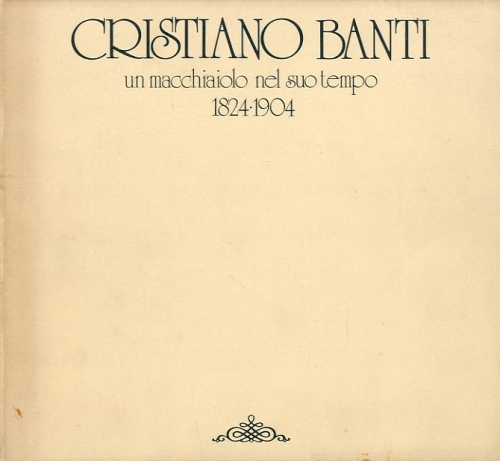 (Banti) Cristiano Banti, un macchiaiolo nel suo tempo 1824-1904.