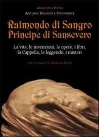 Raimondo di Sangro principe di Sansevero. La vita, le invenzioni, …