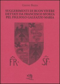 Suggerimenti di buon vivere dettati da Francesco Sforza pel figliolo …