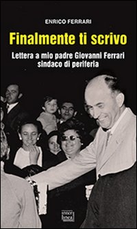 Finalmente ti scrivo. Lettera a mio padre Giovanni Ferrari sindaco …