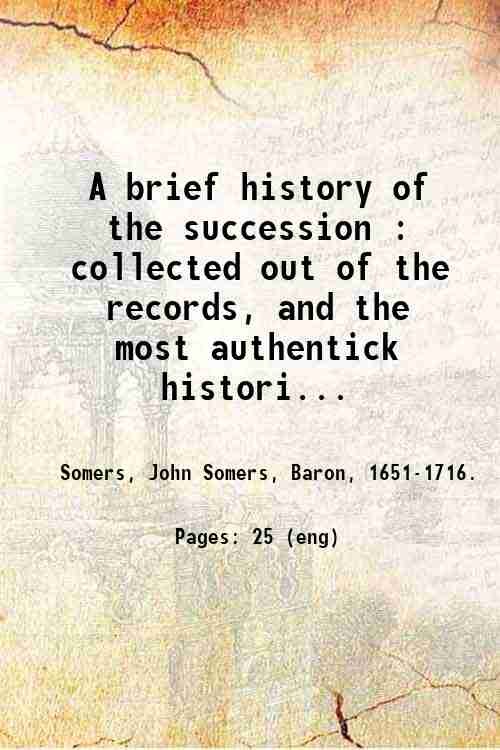 A brief history of the succession : collected out of the records, and the most authentick historians. Written for the satisfaction of the Earl of H. 1680