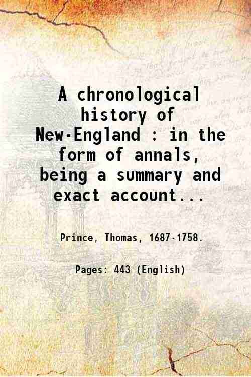 A chronological history of New-England : in the form of annals, being a summary and exact account of the most material transactions and occurrences relating to this country, in the order of time wherein they happened, from the discovery of Capt. Gosnold, in 1602, to the arrival of Governor Belcher, in 1730 : with an introduction containing a brief epitome of the most considerable transactions and events abroad, from the creation . / by Thomas Prince. 1852