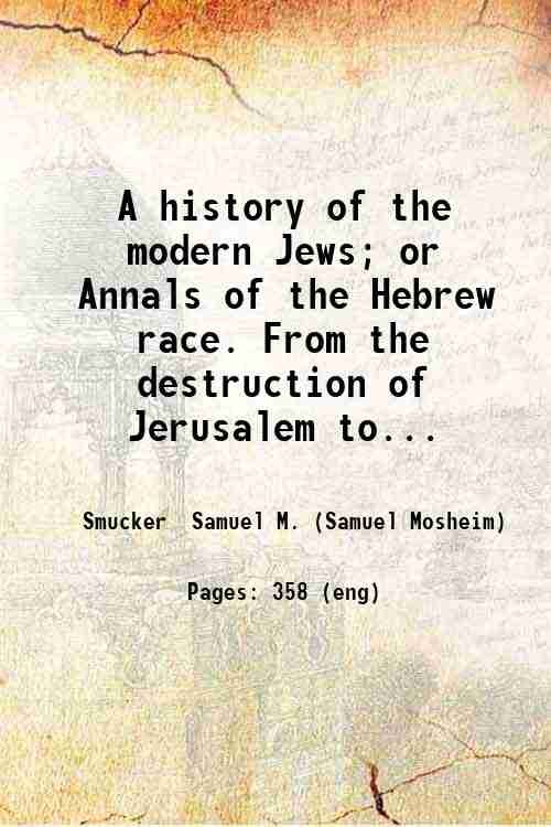 A history of the modern Jews; or Annals of the Hebrew race. From the destruction of Jerusalem to the present time. By Samuel M. Smucker. 1860