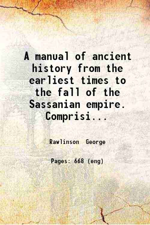 A manual of ancient history, from the earliest times to the fall of the Sassanian empire. Comprising the history of Chaldaea, Assyria, Media, Babylonia, Lydia, Phoenicia, Syria, Judaea, Egypt, Carthage, Persia, Greece, Macedonia, Rome, and Parthia. 1880