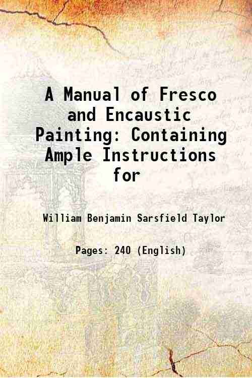 A Manual of Fresco and Encaustic Painting: Containing Ample Instructions …
