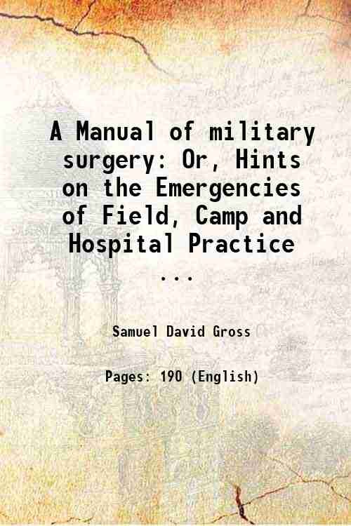 A Manual of military surgery: Or, Hints on the Emergencies of Field, Camp and Hospital Practice . 1861