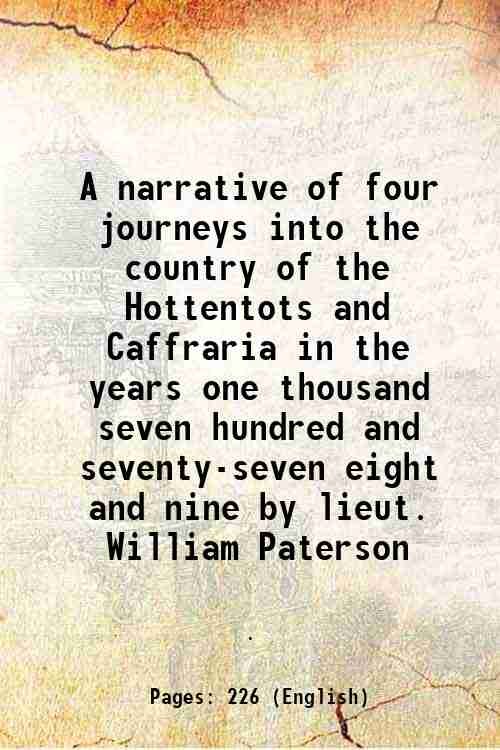A narrative of four journeys into the country of the Hottentots and Caffraria in the years one thousand seven hundred and seventy-seven eight and nine by lieut. William Paterson 1789
