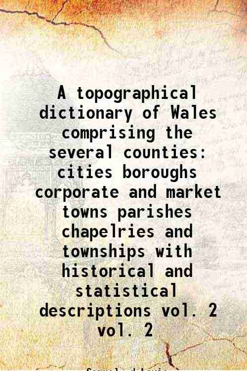 A topographical dictionary of Wales comprising the several counties cities boroughs corporate and market towns parishes chapelries and townships with historical and statistical descriptions Volume 2 1834