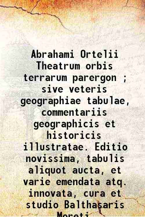 Abrahami Ortelii Theatrum orbis terrarum parergon ; sive veteris geographiae tabulae, commentariis geographicis et historicis illustratae. Editio novissima, tabulis aliquot aucta, et varie emendata atq. innovata, cura et studio Balthasaris Moreti 1624