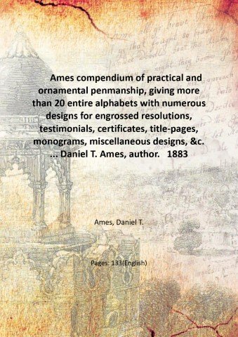 Ames compendium of practical and ornamental penmanship, giving more than 20 entire alphabets with numerous designs for engrossed resolutions, testimonials, certificates, title-pages, monograms, miscellaneous designs, &c. . Daniel T. Ames, author. 1883