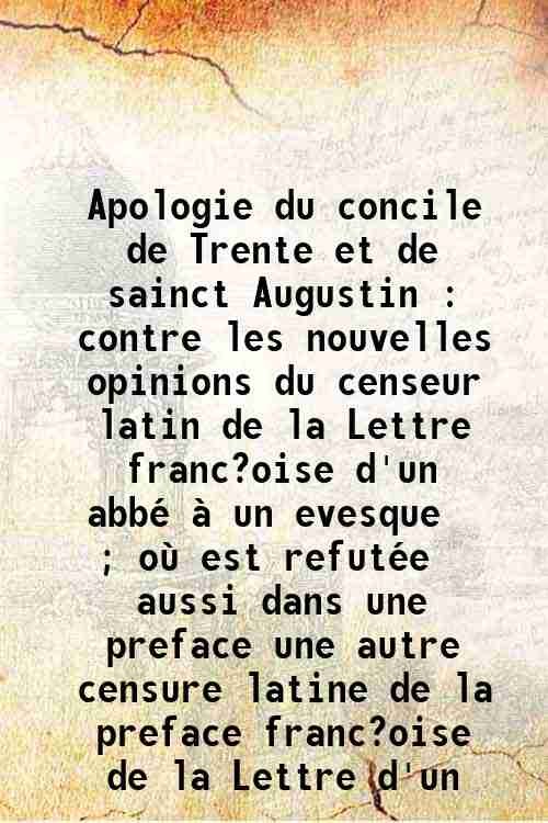 Apologie du concile de Trente et de sainct Augustin : contre les nouvelles opinions du censeur latin de la Lettre franc?oise d'un abbÈ ‡ un evesque ; o˘ est refutÈe aussi dans une preface une autre censure latine de la preface franc?oise de la Lettre d'un 1650