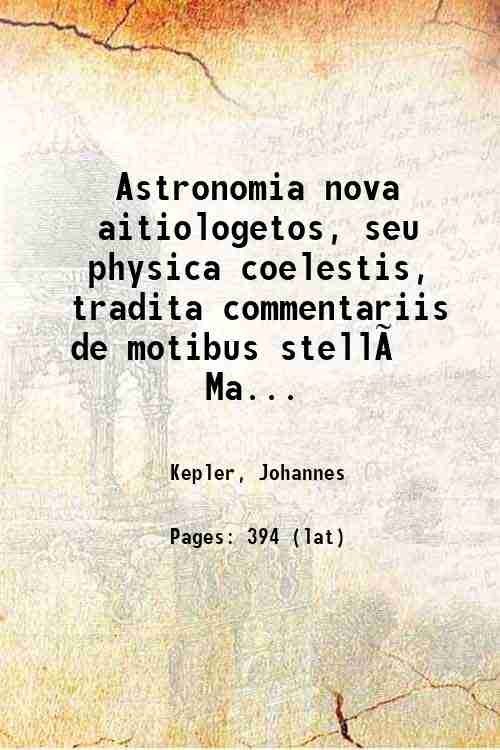Astronomia nova aitiologetos, seu physica coelestis, tradita commentariis de motibus stellÊ Martis, ex observationibus G.V. Tychonis Brahe:, Jussu & sumptibus Rudolphi II. Romanorum imperatoris etc.: Plurium annorum pertinaci studio elaborata. 1609