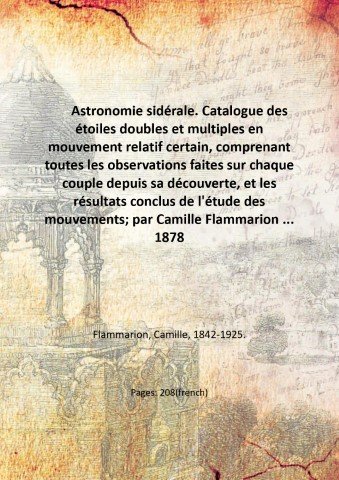 Astronomie sidÈrale. Catalogue des Ètoiles doubles et multiples en mouvement relatif certain, comprenant toutes les observations faites sur chaque couple depuis sa dÈcouverte, et les rÈsultats conclus de l'Ètude des mouvements; par Camille Flammarion . 1878