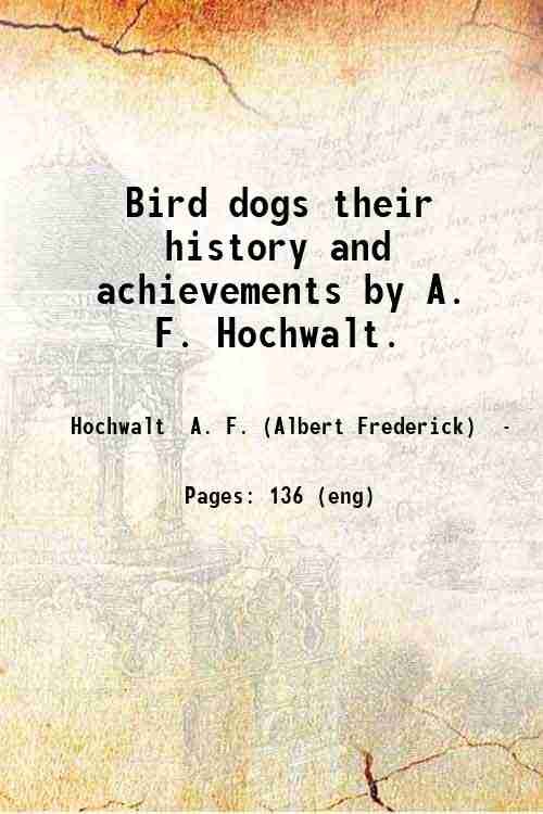 Bird dogs, their history and achievements, by A. F. Hochwalt. …