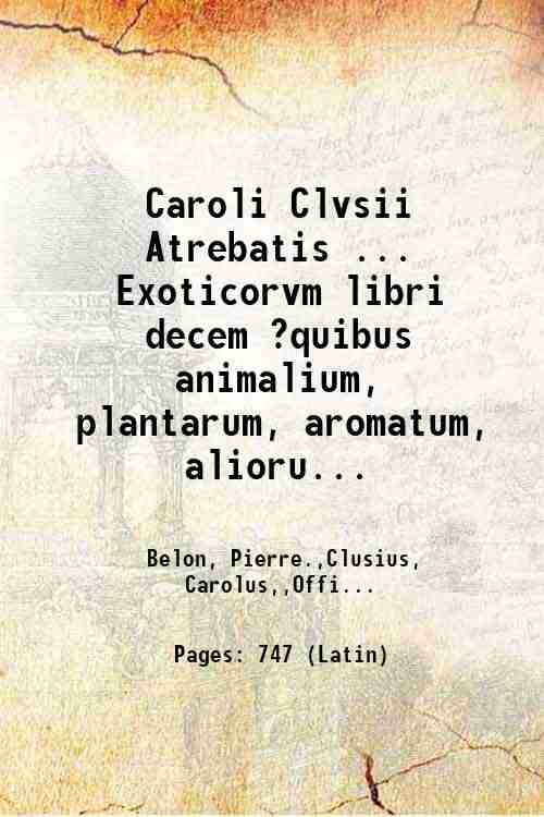 Caroli Clvsii Atrebatis . Exoticorvm libri decem ?quibus animalium, plantarum, aromatum, aliorum que peregrinorum fructuum historiae describuntur /item Petri Bellonii observationes ; eodem Carolo Clusio interprete ; series totius operis post praefationem indicabitur. 1605