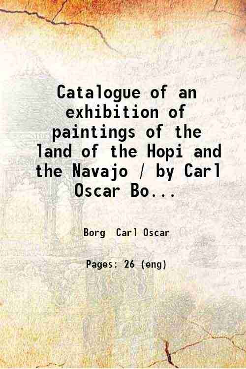 Catalogue of an exhibition of paintings of the land of the Hopi and the Navajo / by Carl Oscar Borg, in the Palace of Fine Arts, under the auspices of the San Francisco Art Association, February twenty-seventh, 1917. 1917
