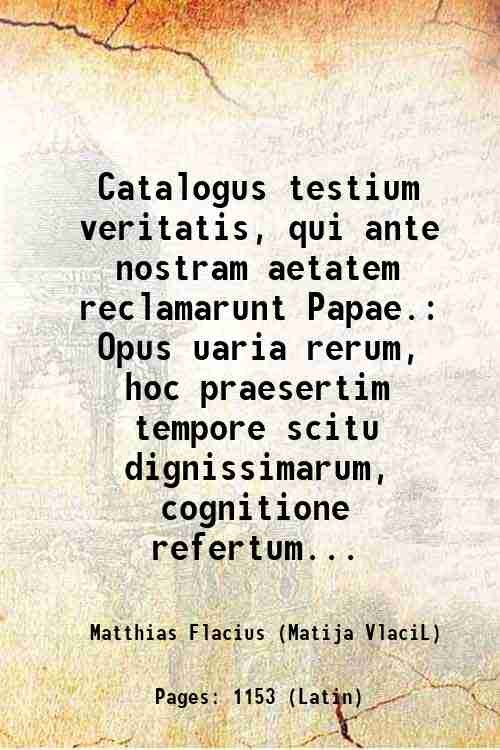 Catalogus testium veritatis, qui ante nostram aetatem reclamarunt Papae. Opus …