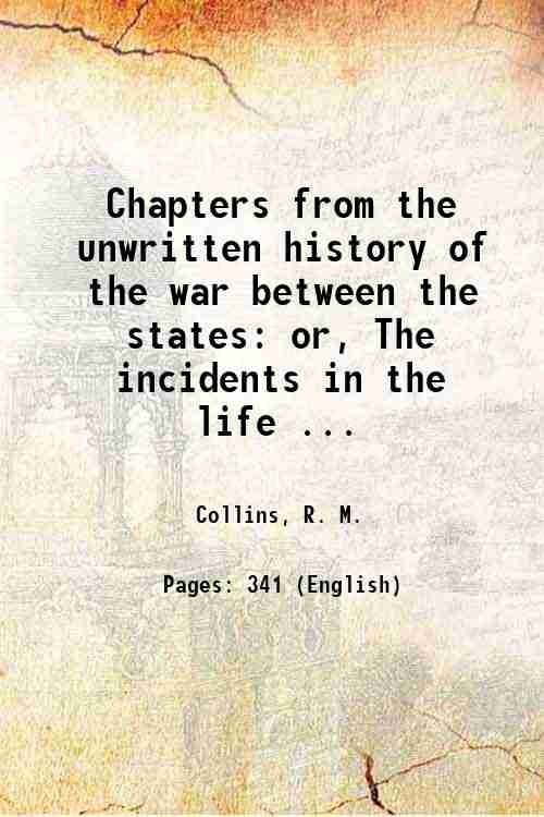 Chapters from the unwritten history of the war between the states: or, The incidents in the life of a Confederate soldier in camp, on the march, in the great battles, and in prison. By Lieut. R. M. Collins. 1893