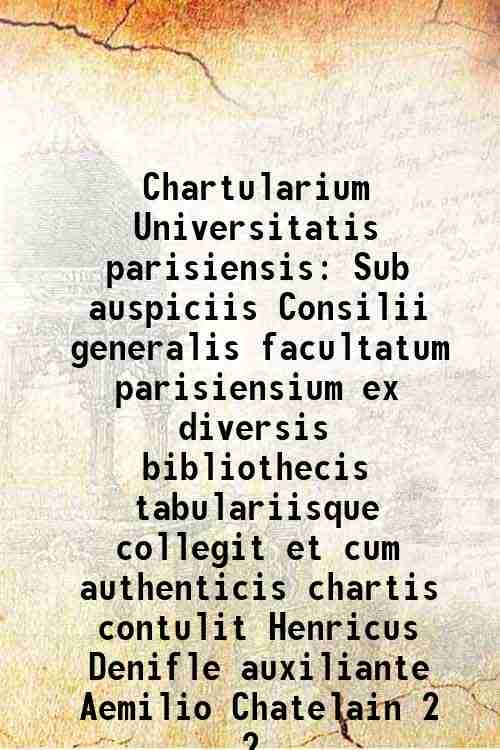 Chartularium Universitatis parisiensis Sub auspiciis Consilii generalis facultatum parisiensium ex …