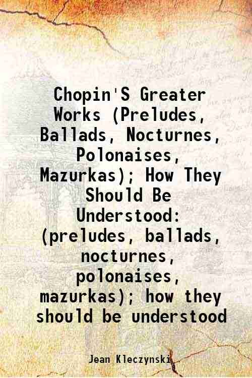 Chopin'S Greater Works (preludes, ballads, nocturnes, polonaises, mazurkas) 1896