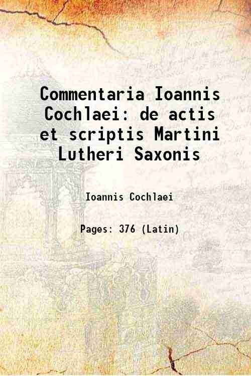 Commentaria Ioannis Cochlaei de actis et scriptis Martini Lutheri Saxonis …