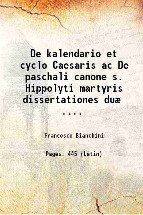 De kalendario et cyclo Caesaris ac De paschali canone s. Hippolyti martyris dissertationes duÊ . Quibus inseritur descriptio, & explanatio basis, in Campo Martio nuper detectÊ sub columna Antonino Pio olim dicata. His accessit enarratio per epistolam ad amicum De nummo et gnomone Clementino auctore Francisco Blanchino Verone 1703