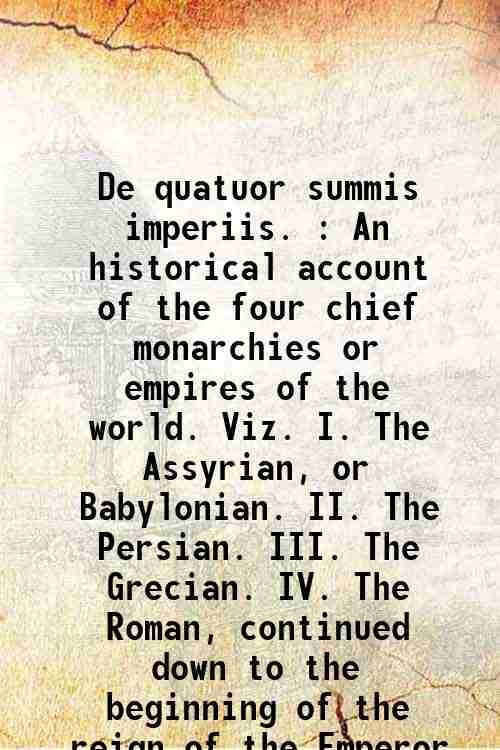 De quatuor summis imperiis. : An historical account of the four chief monarchies or empires of the world. Viz. I. The Assyrian, or Babylonian. II. The Persian. III. The Grecian. IV. The Roman, continued down to the beginning of the reign of the Emperor Ch 1695