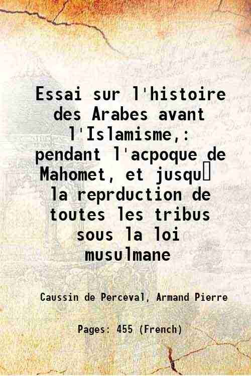 Essai sur l'histoire des Arabes avant l'Islamisme, pendant l'acpoque de Mahomet, et jusqu† la reprduction de toutes les tribus sous la loi musulmane 1847
