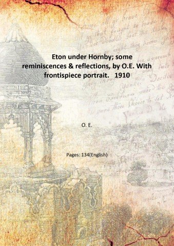 Eton under Hornby; some reminiscences & reflections, by O.E. With …