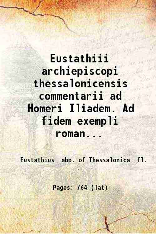 Eustathiii, archiepiscopi thessalonicensis, commentarii ad Homeri Iliadem. Ad fidem exempli …