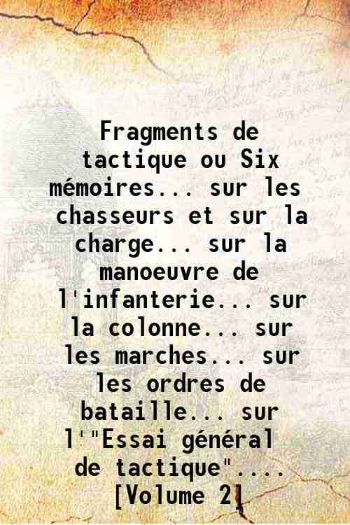 Fragments de tactique ou Six mÈmoires. sur les chasseurs et sur la charge. sur la manoeuvre de l'infanterie. sur la colonne. sur les marches. sur les ordres de bataille. sur l'"Essai gÈnÈral de tactique". [Volume 2] 1774