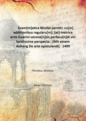 Gram[m]atica Nicolai perotti: cu[m] additionibus regularu[m]: [et] metrice artis Guarini verone[n]sis perfacu[n]di viri lucidissime perspecta ; [Mit einem Anhang De arte epistulandi] 1499