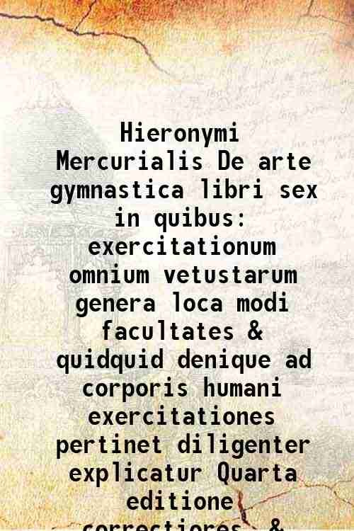 Hieronymi Mercurialis De arte gymnastica libri sex in quibus exercitationum …