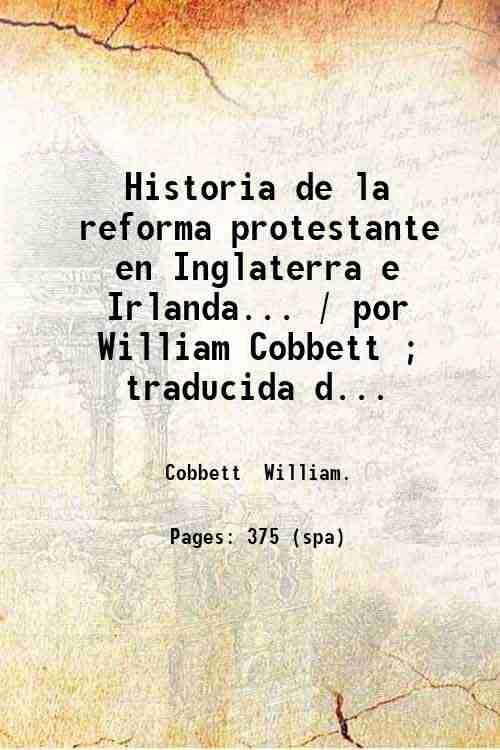 Historia de la reforma protestante en Inglaterra e Irlanda. / por William Cobbett ; traducida del inglÈs al castellano. por Alfonso Chalumeau de Verneuil. vol. 1. Volume 1 1827